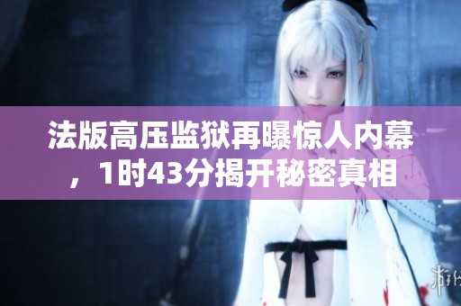 法版高压监狱再曝惊人内幕，1时43分揭开秘密真相