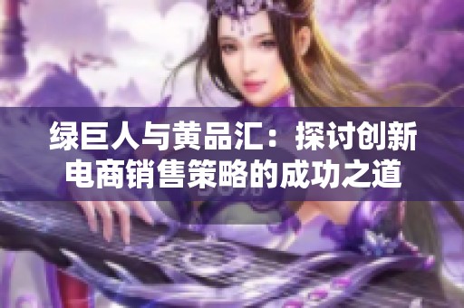 绿巨人与黄品汇：探讨创新电商销售策略的成功之道