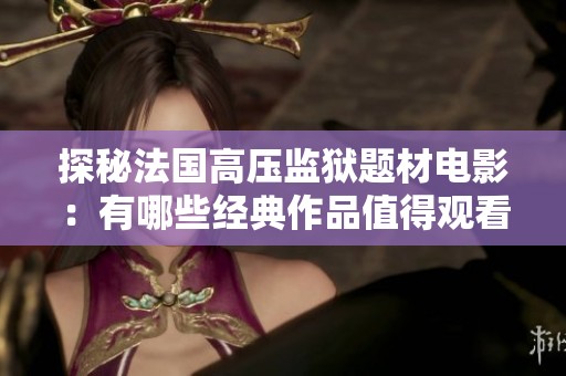 探秘法国高压监狱题材电影：有哪些经典作品值得观看？