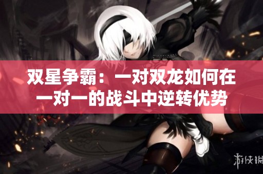 双星争霸：一对双龙如何在一对一的战斗中逆转优势