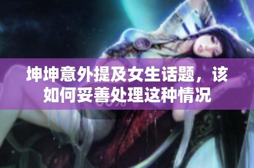 坤坤意外提及女生话题，该如何妥善处理这种情况