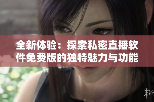 全新体验：探索私密直播软件免费版的独特魅力与功能