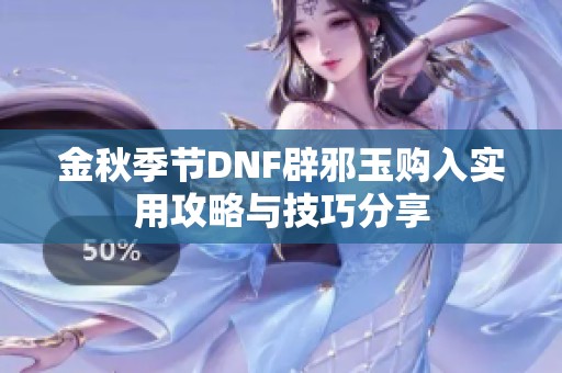 金秋季节DNF辟邪玉购入实用攻略与技巧分享