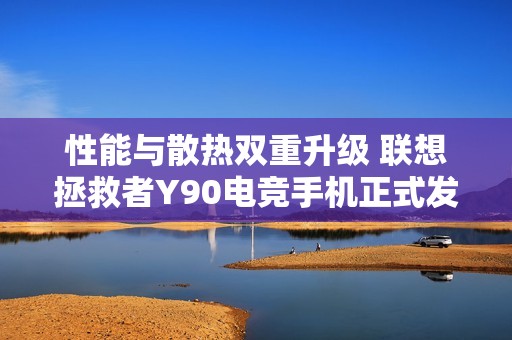 性能与散热双重升级 联想拯救者Y90电竞手机正式发布