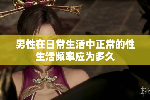 男性在日常生活中正常的性生活频率应为多久