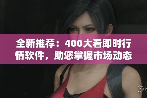 全新推荐：400大看即时行情软件，助您掌握市场动态