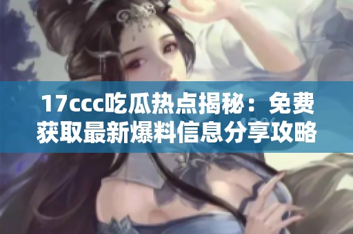 17ccc吃瓜热点揭秘：免费获取最新爆料信息分享攻略