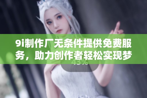 9i制作厂无条件提供免费服务，助力创作者轻松实现梦想