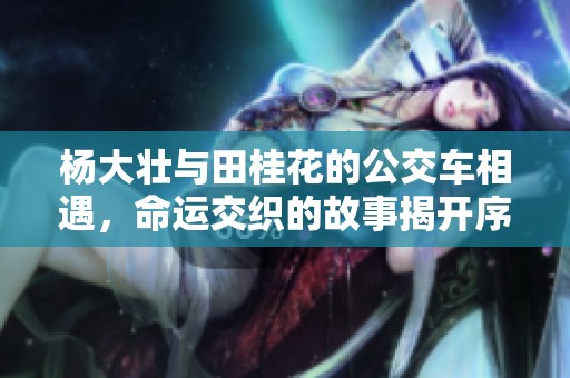 杨大壮与田桂花的公交车相遇，命运交织的故事揭开序幕