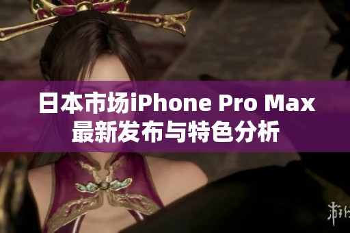 日本市场iPhone Pro Max最新发布与特色分析