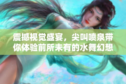 震撼视觉盛宴，尖叫喷泉带你体验前所未有的水舞幻想