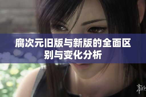 腐次元旧版与新版的全面区别与变化分析