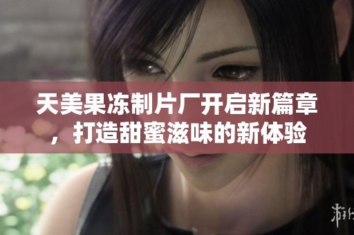 天美果冻制片厂开启新篇章，打造甜蜜滋味的新体验