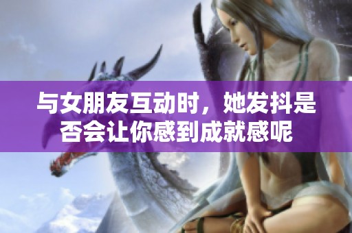 与女朋友互动时，她发抖是否会让你感到成就感呢