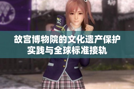故宫博物院的文化遗产保护实践与全球标准接轨