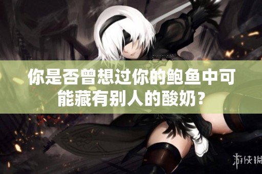 你是否曾想过你的鲍鱼中可能藏有别人的酸奶？