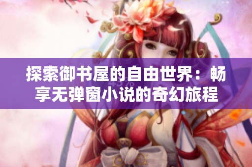 探索御书屋的自由世界：畅享无弹窗小说的奇幻旅程