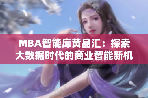 MBA智能库黄品汇：探索大数据时代的商业智能新机遇