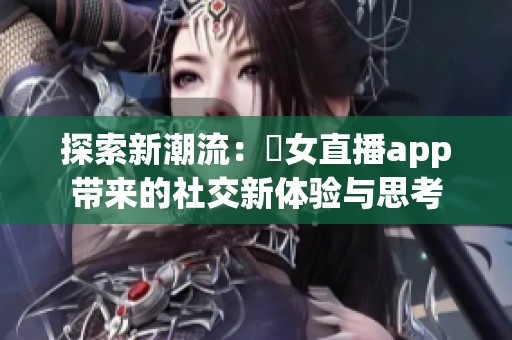 探索新潮流：祼女直播app带来的社交新体验与思考