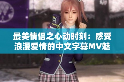 最美情侣之心动时刻：感受浪漫爱情的中文字幕MV魅力