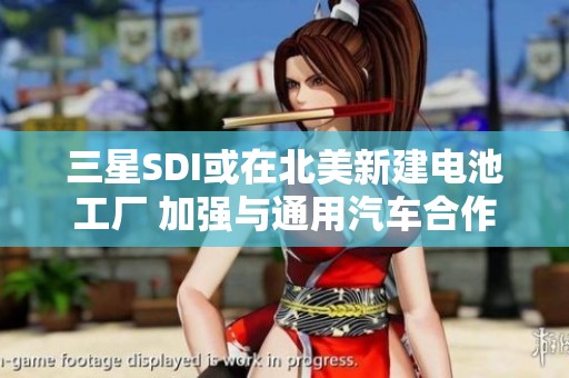 三星SDI或在北美新建电池工厂 加强与通用汽车合作