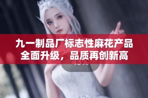 九一制品厂标志性麻花产品全面升级，品质再创新高