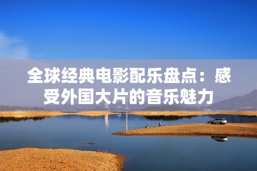 全球经典电影配乐盘点：感受外国大片的音乐魅力