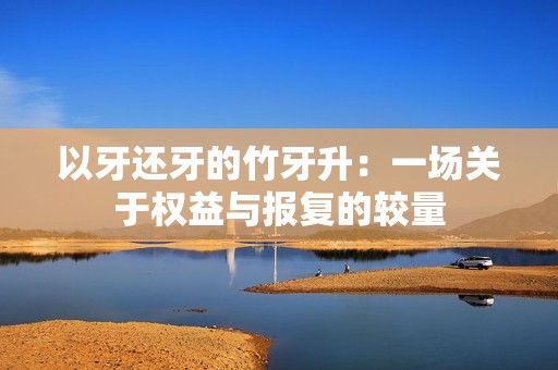 以牙还牙的竹牙升：一场关于权益与报复的较量