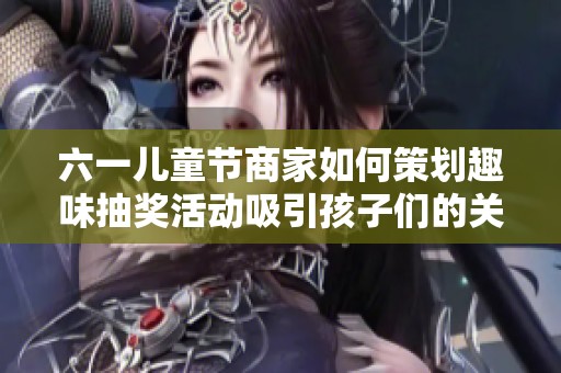 六一儿童节商家如何策划趣味抽奖活动吸引孩子们的关注