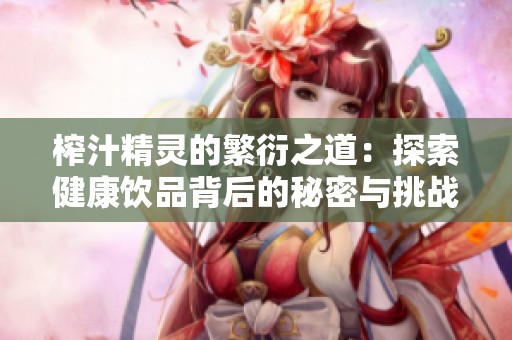 榨汁精灵的繁衍之道：探索健康饮品背后的秘密与挑战