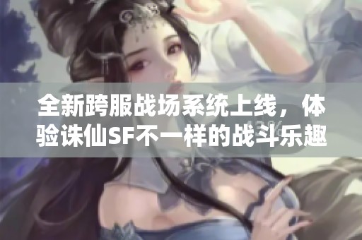 全新跨服战场系统上线，体验诛仙SF不一样的战斗乐趣！