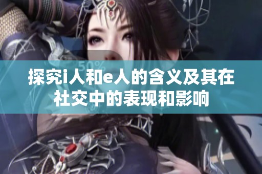 探究i人和e人的含义及其在社交中的表现和影响