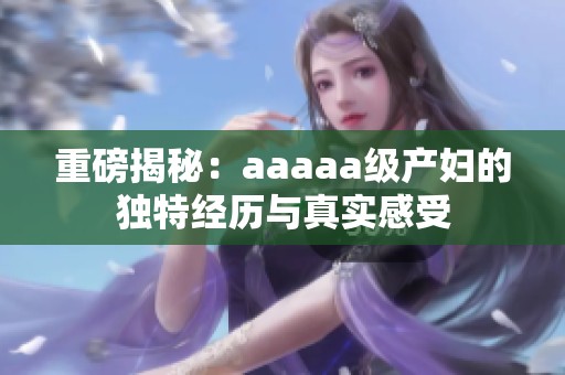 重磅揭秘：aaaaa级产妇的独特经历与真实感受