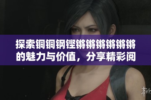 探索铜铜钢铿锵锵锵锵锵锵的魅力与价值，分享精彩阅读体验