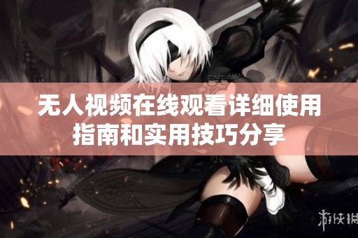 无人视频在线观看详细使用指南和实用技巧分享