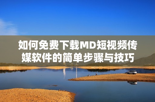 如何免费下载MD短视频传媒软件的简单步骤与技巧