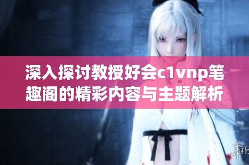 深入探讨教授好会c1vnp笔趣阁的精彩内容与主题解析