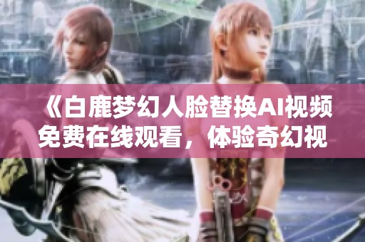 《白鹿梦幻人脸替换AI视频免费在线观看，体验奇幻视觉盛宴》