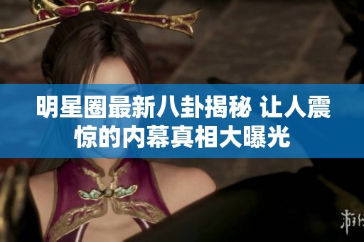 明星圈最新八卦揭秘 让人震惊的内幕真相大曝光