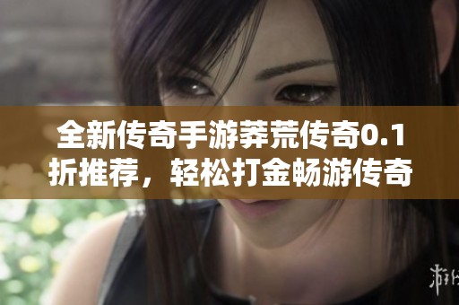 全新传奇手游莽荒传奇0.1折推荐，轻松打金畅游传奇世界
