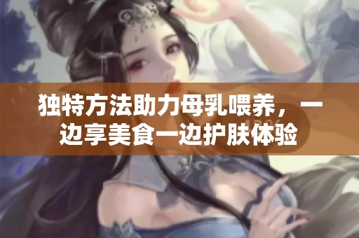 独特方法助力母乳喂养，一边享美食一边护肤体验