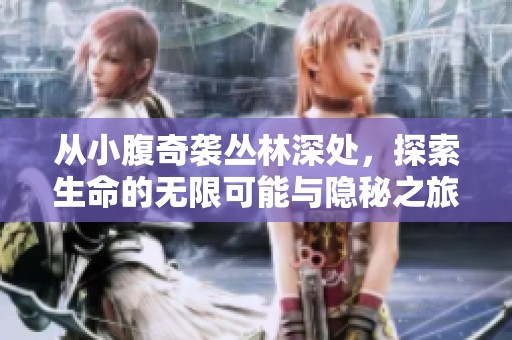 从小腹奇袭丛林深处，探索生命的无限可能与隐秘之旅