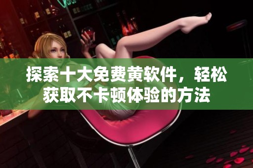 探索十大免费黄软件，轻松获取不卡顿体验的方法