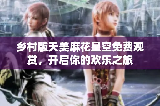 乡村版天美麻花星空免费观赏，开启你的欢乐之旅