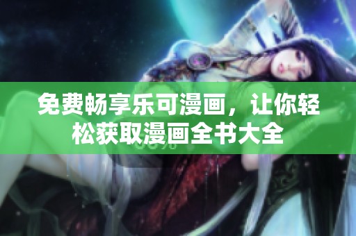 免费畅享乐可漫画，让你轻松获取漫画全书大全