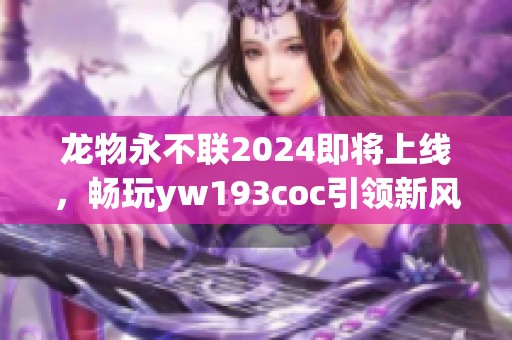龙物永不联2024即将上线，畅玩yw193coc引领新风尚