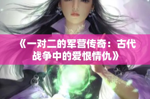《一对二的军营传奇：古代战争中的爱恨情仇》