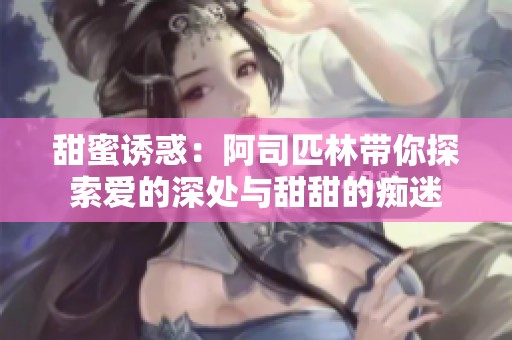 甜蜜诱惑：阿司匹林带你探索爱的深处与甜甜的痴迷