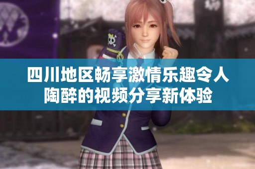 四川地区畅享激情乐趣令人陶醉的视频分享新体验