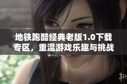 地铁跑酷经典老版1.0下载专区，重温游戏乐趣与挑战